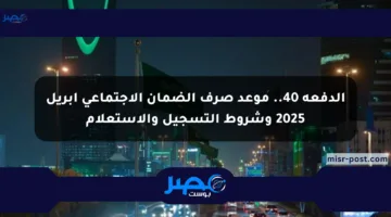 الدفعة 40.. موعد صرف الضمان الاجتماعي أبريل 2025 وشروط التسجيل والاستعلام